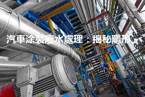汽車涂裝廢水處理：揭秘隱形污染的終結(jié)者？